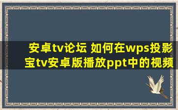 安卓tv论坛 如何在wps投影宝tv安卓版播放ppt中的视频